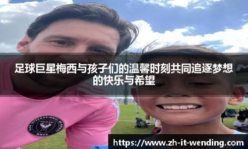 足球巨星梅西与孩子们的温馨时刻共同追逐梦想的快乐与希望