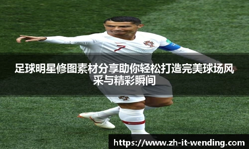 足球明星修图素材分享助你轻松打造完美球场风采与精彩瞬间