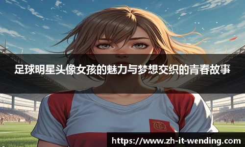 足球明星头像女孩的魅力与梦想交织的青春故事